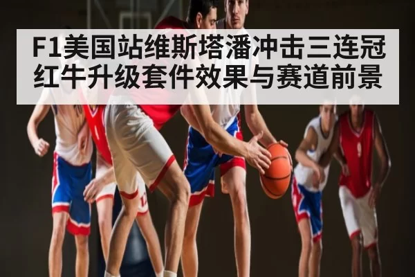 F1美国站维斯塔潘冲击三连冠 红牛升级套件效果与赛道前景（dianjingniu）